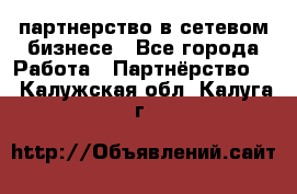 партнерство в сетевом бизнесе - Все города Работа » Партнёрство   . Калужская обл.,Калуга г.